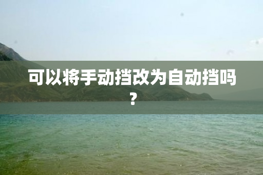 可以将手动挡改为自动挡吗？