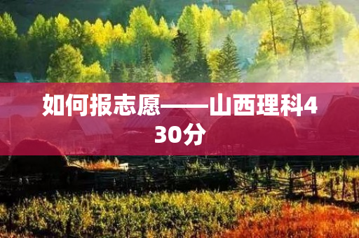 如何报志愿——山西理科430分