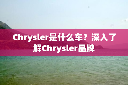 Chrysler是什么车？深入了解Chrysler品牌