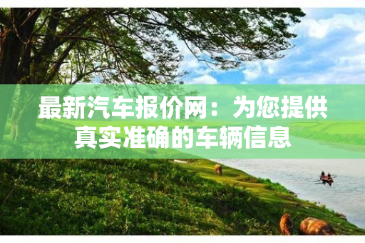 最新汽车报价网：为您提供真实准确的车辆信息