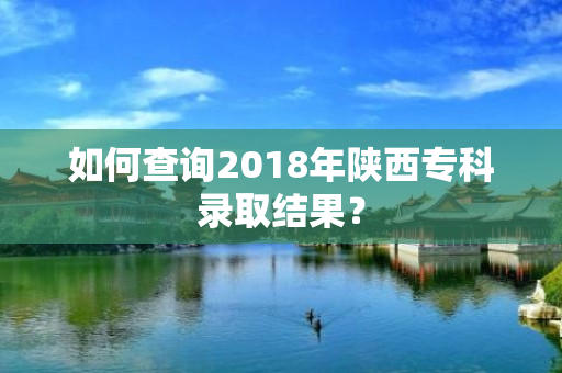 如何查询2018年陕西专科录取结果？