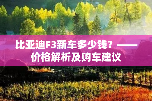 比亚迪F3新车多少钱？——价格解析及购车建议