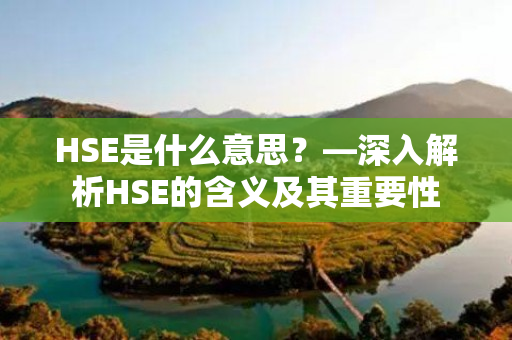 HSE是什么意思？—深入解析HSE的含义及其重要性