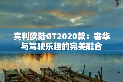 宾利欧陆GT2020款：奢华与驾驶乐趣的完美融合