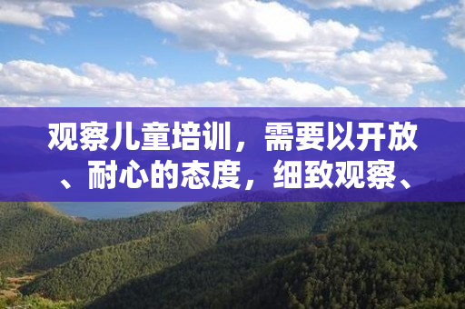 观察儿童培训，需要以开放、耐心的态度，细致观察、分析。以下是我在观察儿童培训中所得到的一些心得。