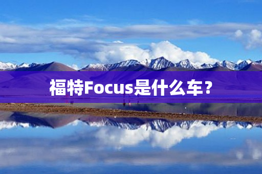 福特Focus是什么车？