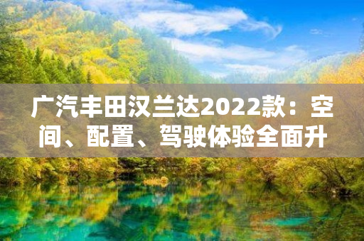 广汽丰田汉兰达2022款：空间、配置、驾驶体验全面升级