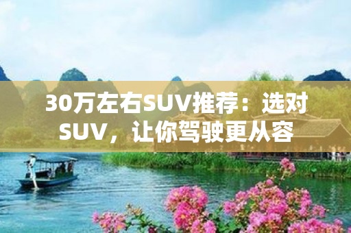 30万左右SUV推荐：选对SUV，让你驾驶更从容