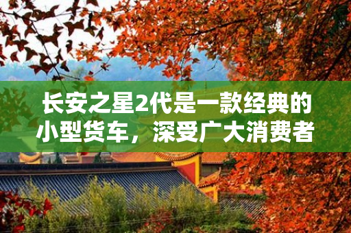 长安之星2代是一款经典的小型货车，深受广大消费者的喜爱。它以其出色的性能和可靠的品质在市场上独树一帜。下面将为大家介绍长安之星2代的特点和优势。