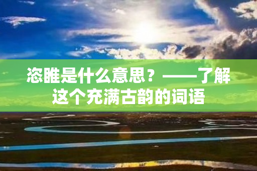 恣睢是什么意思？——了解这个充满古韵的词语