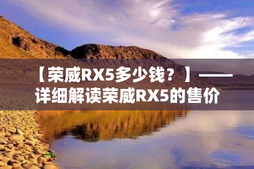 【荣威RX5多少钱？】——详细解读荣威RX5的售价