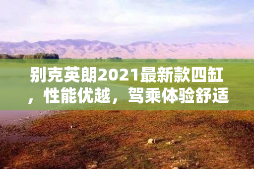 别克英朗2021最新款四缸，性能优越，驾乘体验舒适