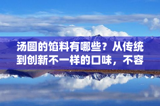 汤圆的馅料有哪些？从传统到创新不一样的口味，不容错过！