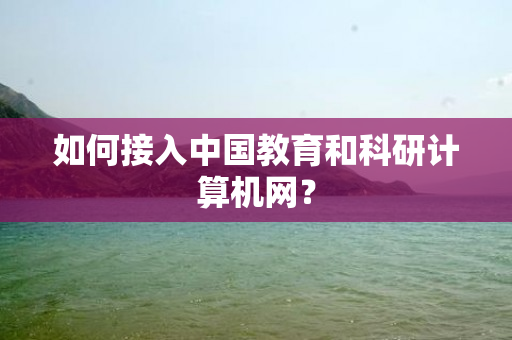 如何接入中国教育和科研计算机网？