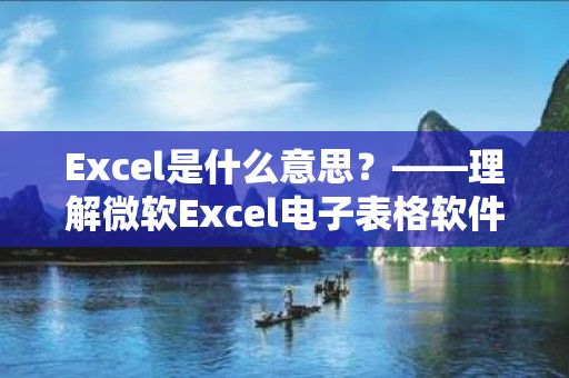 Excel是什么意思？——理解微软Excel电子表格软件的作用和用途！