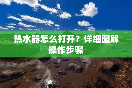 热水器怎么打开？详细图解操作步骤