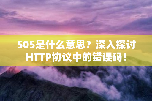 505是什么意思？深入探讨HTTP协议中的错误码！