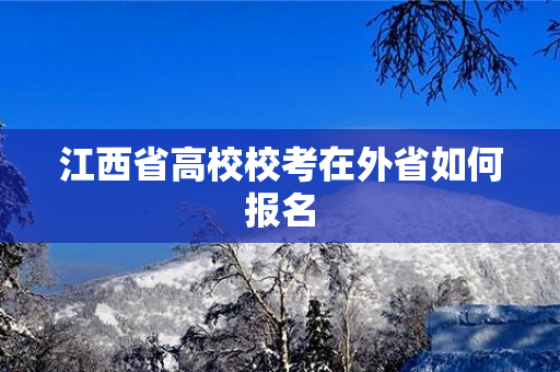 江西省高校校考在外省如何报名