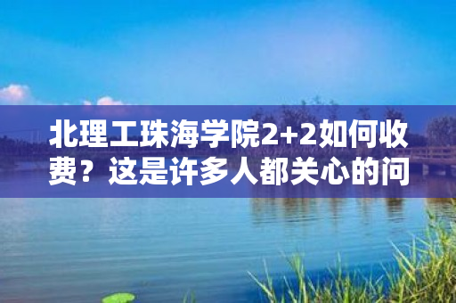 北理工珠海学院2+2如何收费？这是许多人都关心的问题，下面我们来详细了解一下。