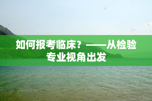 如何报考临床？——从检验专业视角出发