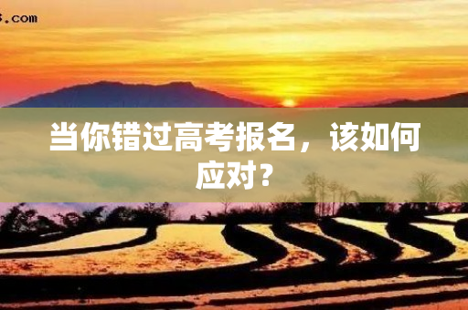 当你错过高考报名，该如何应对？