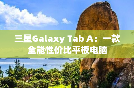 三星Galaxy Tab A：一款全能性价比平板电脑