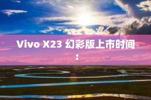 Vivo X23 幻彩版上市时间：