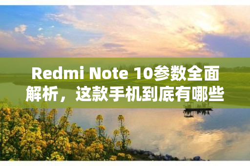 Redmi Note 10参数全面解析，这款手机到底有哪些黑科技？