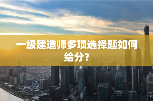 一级建造师多项选择题如何给分？