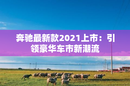 奔驰最新款2021上市：引领豪华车市新潮流