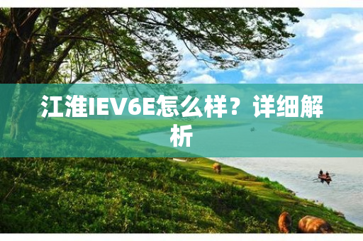 江淮IEV6E怎么样？详细解析