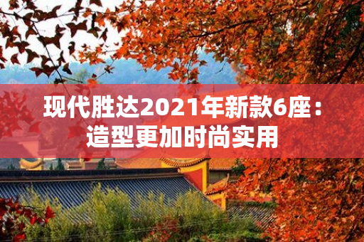 现代胜达2021年新款6座：造型更加时尚实用