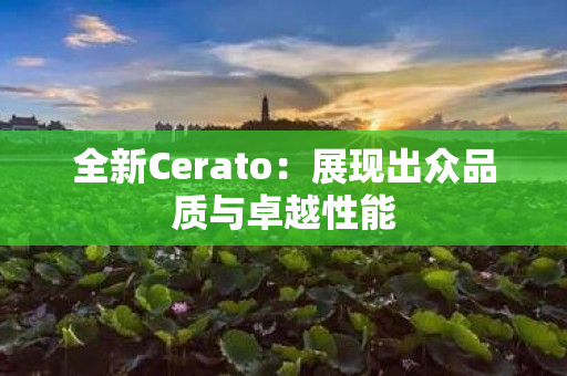 全新Cerato：展现出众品质与卓越性能