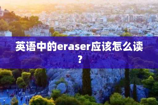 英语中的eraser应该怎么读？