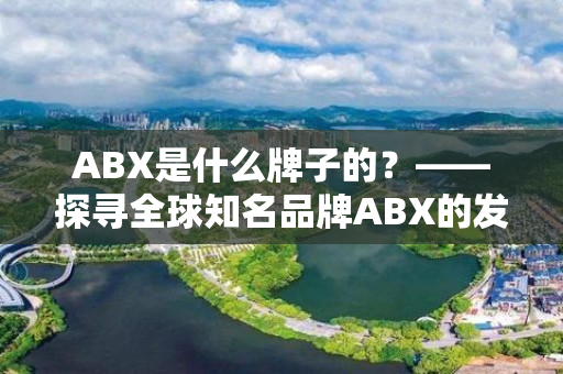 ABX是什么牌子的？——探寻全球知名品牌ABX的发展历程和产品特色