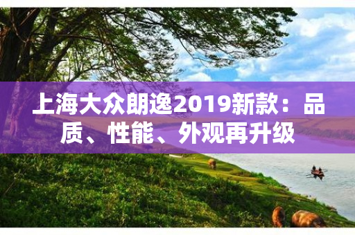 上海大众朗逸2019新款：品质、性能、外观再升级