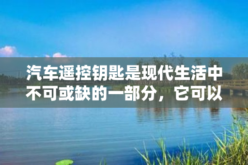 汽车遥控钥匙是现代生活中不可或缺的一部分，它可以方便我们远程控制汽车和打开车门。然而，当我们的遥控钥匙丢失或损坏时，我们需要知道该去哪里配备一个新的遥控钥匙。