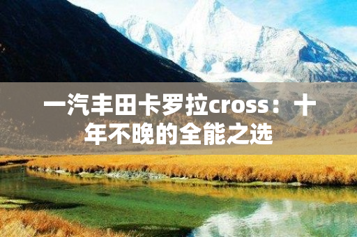 一汽丰田卡罗拉cross：十年不晚的全能之选