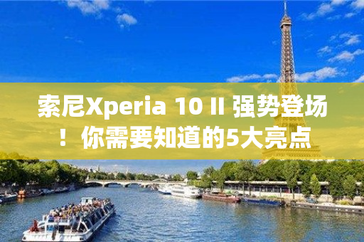 索尼Xperia 10 II 强势登场！你需要知道的5大亮点