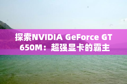 探索NVIDIA GeForce GT 650M：超强显卡的霸主