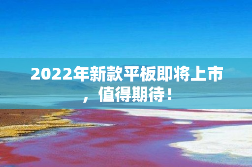 2022年新款平板即将上市，值得期待！