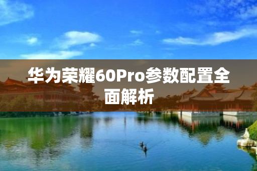 华为荣耀60Pro参数配置全面解析