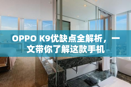 OPPO K9优缺点全解析，一文带你了解这款手机