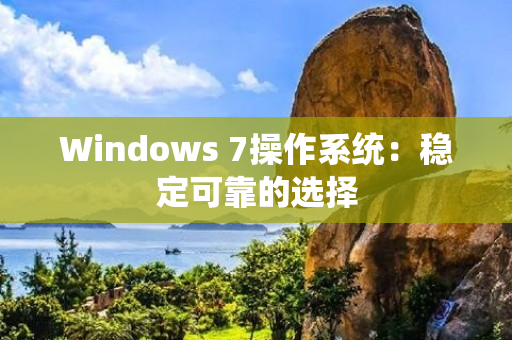 Windows 7操作系统：稳定可靠的选择