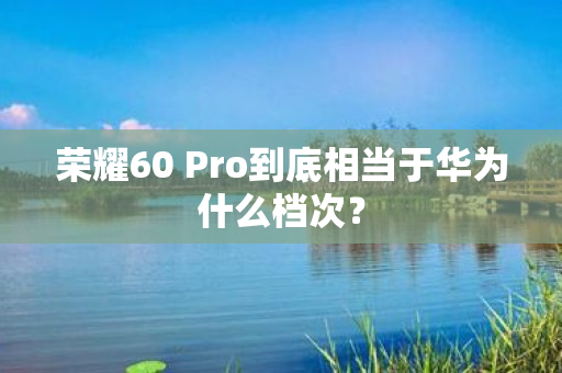 荣耀60 Pro到底相当于华为什么档次？