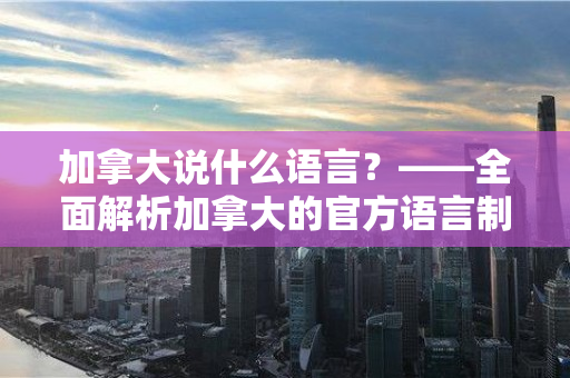 加拿大说什么语言？——全面解析加拿大的官方语言制度