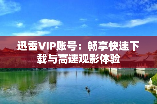 迅雷VIP账号：畅享快速下载与高速观影体验