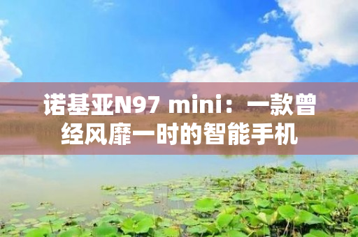 诺基亚N97 mini：一款曾经风靡一时的智能手机