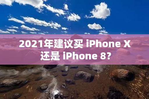 2021年建议买 iPhone X 还是 iPhone 8？