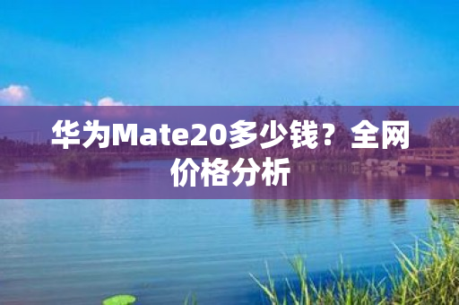 华为Mate20多少钱？全网价格分析